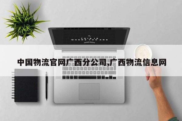 中国物流官网广西分公司,广西物流信息网